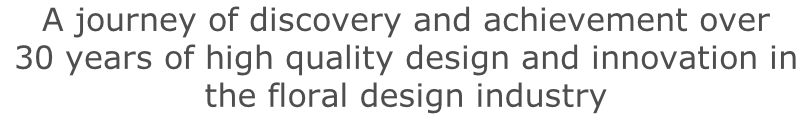 A journey of discovery and achievement over  30 years of high quality design and innovation in the floral design industry